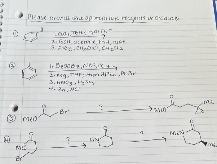 Please pronde ne approprate reagents or product.
1.Os0y,TBHP, H20/THF
->
2. TSOH, acetone, PhH,neat
3. AICI3, CH3COCI, CH2C12
2)
1. B200B2,NBS, CC14>
2. Mg, THF;then Pa°Ln, PhBr
3. HNO3 , HzSo4
4. 2n, HCI
me
Br
Me0
(3
meo
MeN
HN
Meo
me
Br
