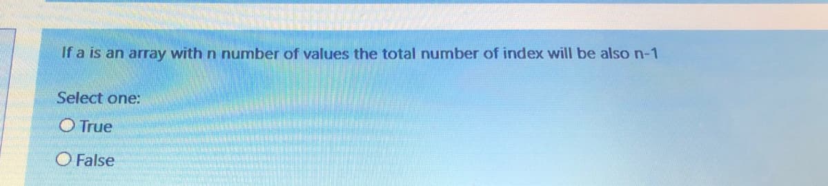 If a is an array with n number of values the total number of index will be also n-1
Select one:
O True
O False
