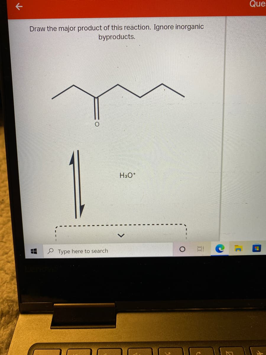 Que-
Draw the major product of this reaction. Ignore inorganic
byproducts.
H3O*
P Type here to search
