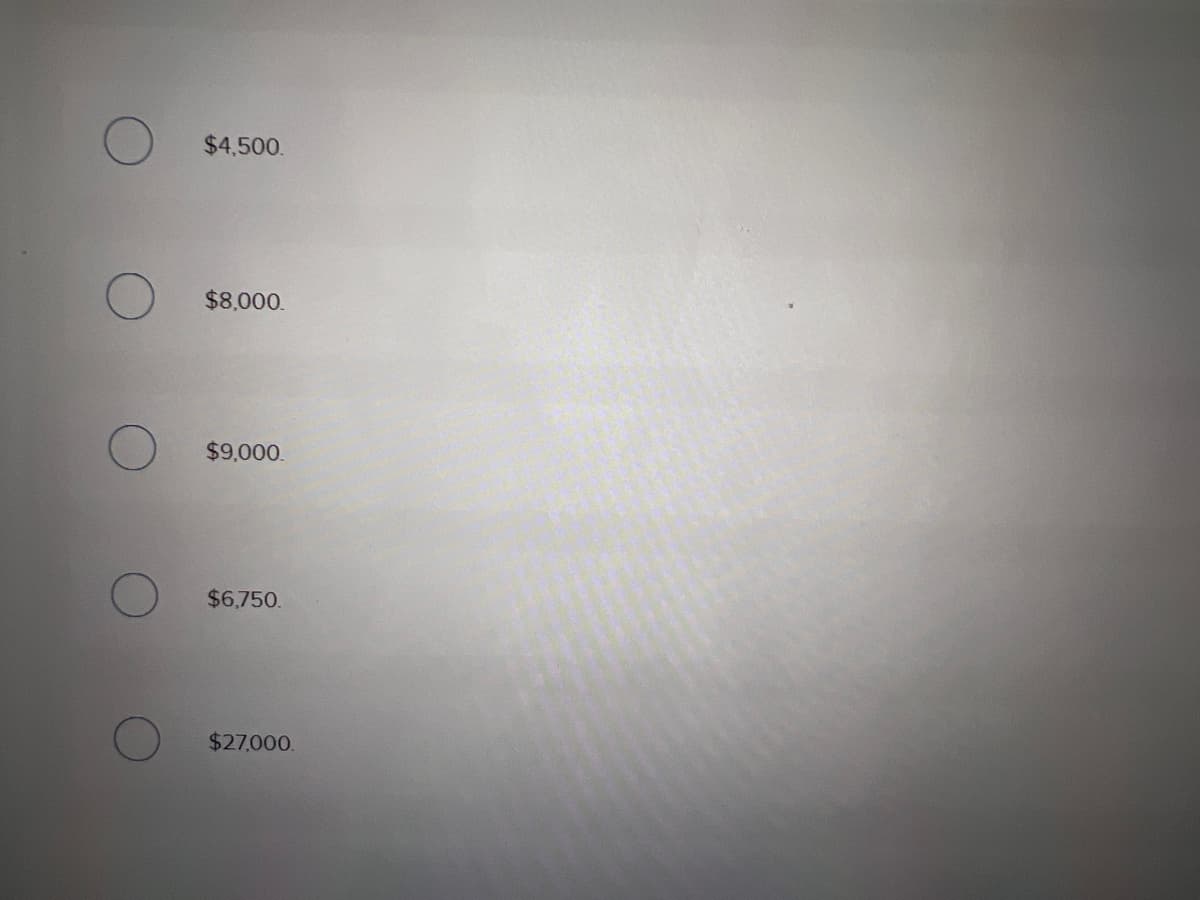 $4,500.
$8,000.
$9,000.
$6.750.
$27,000.
