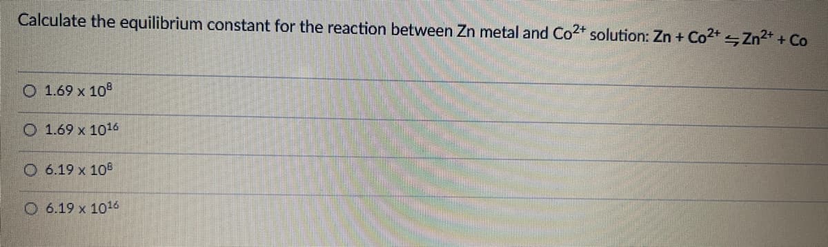 Calculate the equilibrium constant for the reaction between Zn metal and Co2* solution: Zn + Co2+ Zn2+ + Co
O 1.69 x 10
O 1.69 x 1016
O 6.19 x 10
O 6.19 x 10-6
