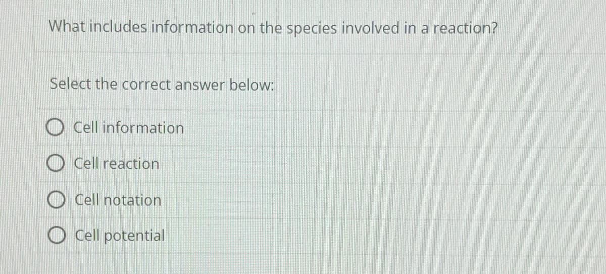 What includes information on the species involved in a reaction?
Select the correct answer below:
Cell information
Cell reaction
Cell notation
Cell potential