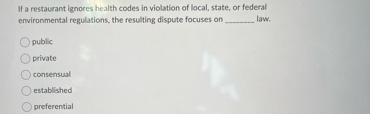 If a restaurant ignores health codes in violation of local, state, or federal
environmental regulations, the resulting dispute focuses on
law.
public
private
consensual
established
preferential