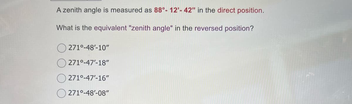 A zenith angle is measured as 88°-12'- 42" in the direct position.
What is the equivalent "zenith angle" in the reversed position?
271°-48'-10"
271⁰-47¹-18"
271°-47'-16"
271°-48'-08"