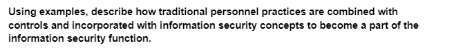 Using examples, describe how traditional personnel practices are combined with
controls and incorporated with information security concepts to become a part of the
information security function.