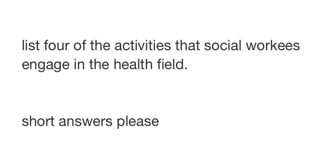 list four of the activities that social workees
engage in the health field.
short answers please