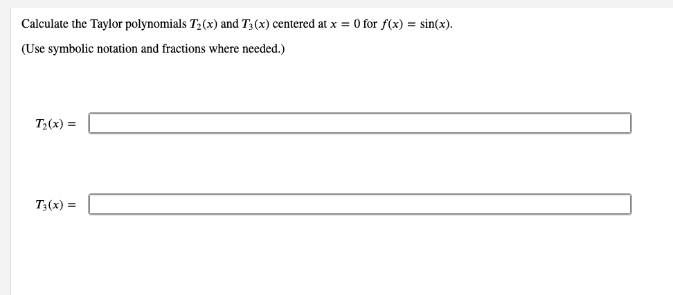 Calculate the Taylor polynomials T2(x) and T3(x) centered at x = 0 for f(x) = sin(x).
(Use symbolic notation and fractions where needed.)
T2(x) =
T3(x) =
