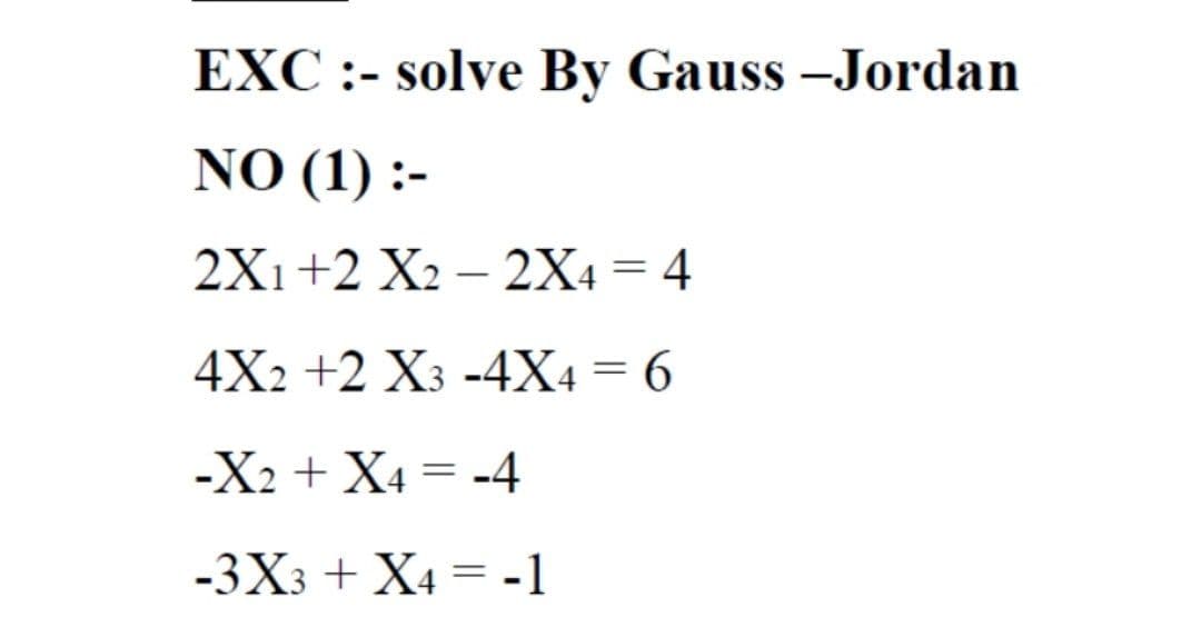 EXC :- solve By Gauss -Jordan
NO (1) :-
2X1+2 X2 – 2X4 = 4
4X2 +2 X3 -4X4 = 6
-X2 + X4 = -4
-3X3 + X4 = -1
