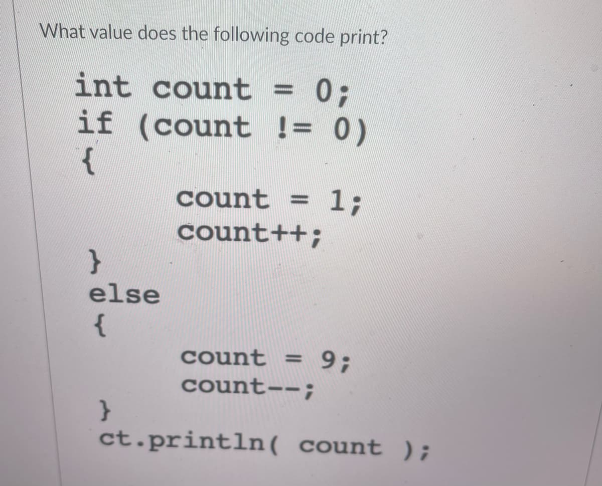 What value does the following code print?
int count = 0;
(count != 0)
if
{
}
else
{
}
count = = 1;
count++;
count = 9;
count--;
ct.println( count);