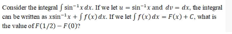 Consider the integral f sin-1x dx. If we let u = sin-1x and dv = dx, the integral
can be written as xsin¬1x + ƒ ƒ(x)dx. If we let f f(x)dx = F(x)+ C, what is
the value of F(1/2) – F(0)?
