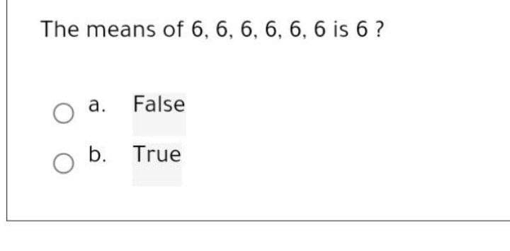 The means of 6, 6, 6, 6, 6, 6 is 6 ?
False
O a.
O b. True