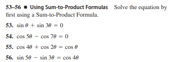 53-56 - Using Sum-to-Product Formulas Solve the equation by
first using a Sum-to-Product Formula.
53. sin e + sin 30 = 0
54. cos 50 - cos 70 = 0
55. cos 40 + cos 20 = cos 0
56. sin 50 - sin 30 = cos 40
