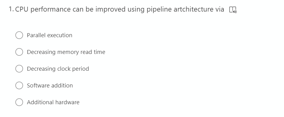 1. CPU performance can be improved using pipeline artchitecture via .
Parallel execution
Decreasing memory read time
Decreasing clock period
Software addition
Additional hardware
