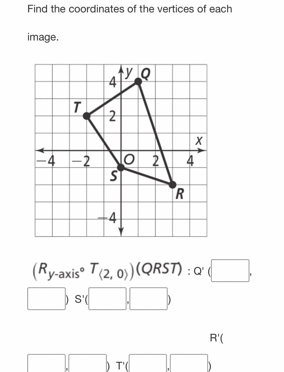 Find the coordinates of the vertices of each
image.
T
-4 -2
4
S'(
2
Ay Q
S
4
O 2
R
T'(
4
(Ry-axis T(2, 0))(QRST) : Q'
XA
R'(