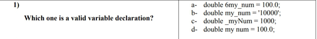 1)
double 6my_num = 100.0;
b- double my_num ='10000';
c- double _myNum = 1000;
d- double my num = 100.0;
a-
Which one is a valid variable declaration?
