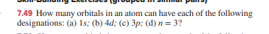 7.49 How many orbitals in an atom can have each of the following
designations: (a) 1s; (b) 4d; (c) 3p; (d) n = 3?
