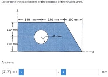 Determine the coordinates of the centroid of the shaded area.
140 mm - 140 mm - 100 mm
110 mm
40 mm
110 mm
Answers:
(X.Y) = i
) mm
%3!
