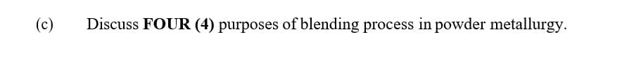 (c)
Discuss FOUR (4) purposes of blending process in powder metallurgy.
