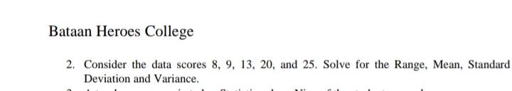 Bataan Heroes College
2. Consider the data scores 8, 9, 13, 20, and 25. Solve for the Range, Mean, Standard
Deviation and Variance.
