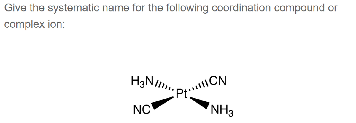 Give the systematic name for the following coordination compound or
complex ion:
H3 NIIII..
NC
Pt...CN
NH3