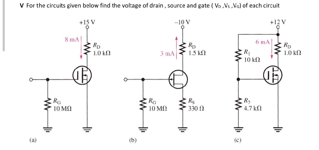 V For the circuits given below find the voltage of drain , source and gate ( VD ,Vs ,VG) of each circuit
+15 V
-10 V
+12 V
8 mA
6 mA
RD
1.0 k2
Rp
1.5 kN
Rp
1.0 kN
R1
10 kN
3 mA
RG
10 ΜΩ
Rs
R2
4.7 k.
RG
10 MN
330 2
(a)
(b)
(c)

