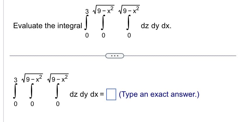 Evaluate the integral
3 √√9-x² √√9-x²
ļ
0 0
0
3 √√9-x² √√9-x²
0 0
dz dy dx =
0
dz dy dx.
(Type an exact answer.)