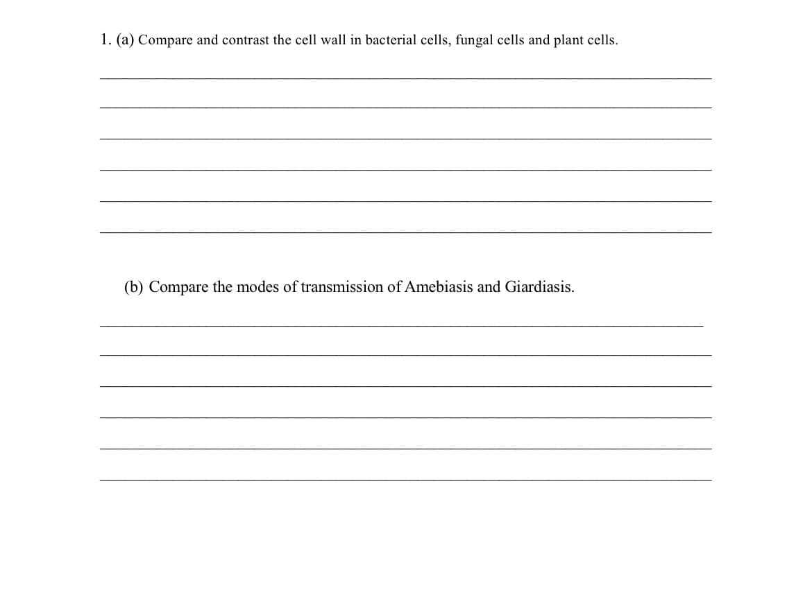 1. (a) Compare and contrast the cell wall in bacterial cells, fungal cells and plant cells.
(b) Compare the modes of transmission of Amebiasis and Giardiasis.