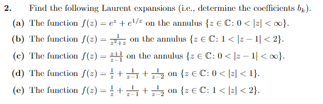 Find the following Laurent expansions (i.c., determine the coefficients bk).
(a) The function f(2)=e² + e¹/² on the annulus {z € C: 0 < |z|<∞0}.
(b) The function f(2)=
(c) The function f(z) =
on the annulus {z € C: 1 < |z − 1| <2}.
on the annulus {z € C: 0 < |z − 1|<∞0}.
(d) The function f(2)=+¹₁+¹₂ on {z € C: 0</z< 1}.
(e) The function f(2)=+₁+₂
on {z € C: 1</2 <2}.
2.