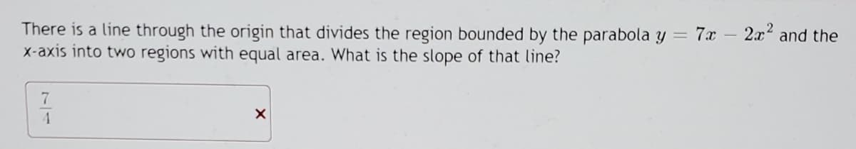 There is a line through the origin that divides the region bounded by the parabola y = 7x
X-axis into two regions with equal area. What is the slope of that line?
2x and the
4.
