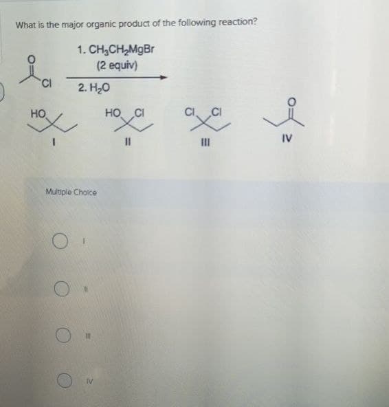 What is the major organic product of the following reaction?
HO
CI
1. CH3CH2MgBr
برام
(2 equiv)
2. H₂O
HO CI
CICI
EU
Multiple Choice
TV
of
IV