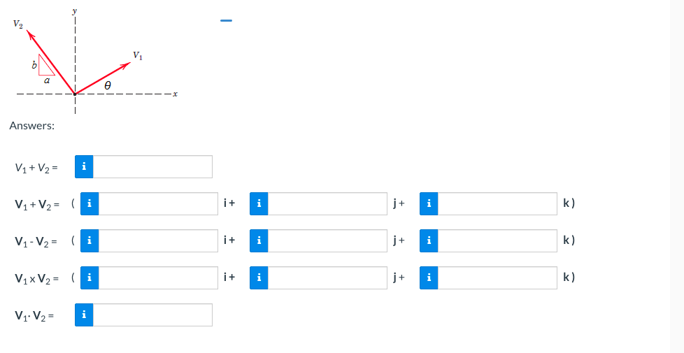 V₂
a
Answers:
V₁ + V₂ =
i
V₁ + V₂ = (i
V₁-V₂=
i
V₁x V₂ =
i
V1 V₂ =
8
V₁
i+ i
i+ i
i+ i
j+
j+
j+
i
i
i
k)
k)
k)