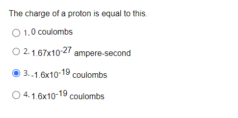 The charge of a proton is equal to this.
O 1.0 coulombs
O 2-1.67x10-27 ampere-second
3.-1.6x10-19 coulombs
4.1.6x10-19 coulombs