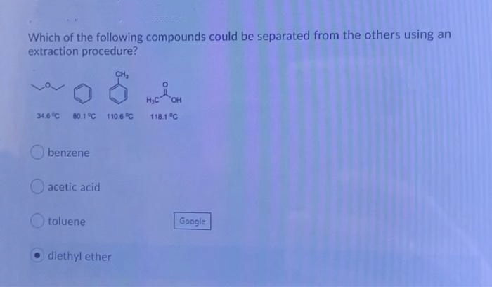 Which of the following compounds could be separated from the others using an
extraction procedure?
H,C
OH
34.6 C
80.1 °C
110.6 °C
118.1 °C
benzene
O acetic acid
toluene
Google
diethyl ether
