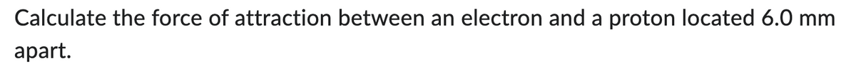 Calculate the force of attraction between an electron and a proton located 6.0 mm
apart.