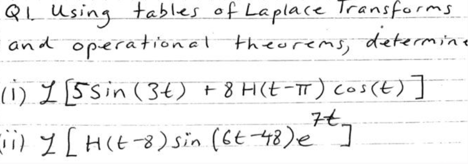 QL using tables of Laplace Transforms
and operational theorems, determine
(1) L [5 Sin (3t) +8 H(t-πT) cos(t)]
7t.
(ii) | [H(t-8) sin (6t-48)e ]