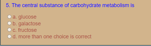 5. The central substance of carbohydrate metabolism is
a. glucose
b. galactose
c. fructose
d. more than one choice is correct
