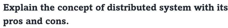 Explain the concept of distributed system with its
pros and cons.