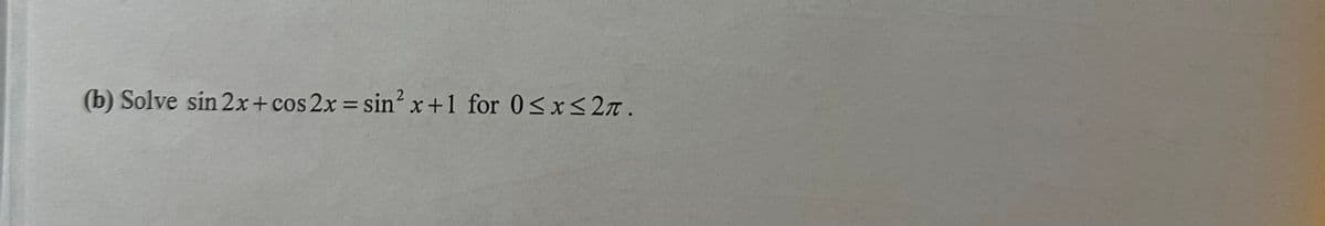(b) Solve sin 2x + cos2x = sin² x +1 for 0≤x≤ 2.