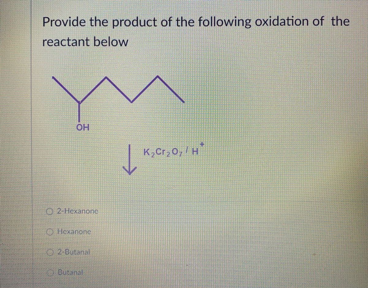 Provide the product of the following oxidation of the
reactant below
HO.
K,Cr20,/ H
O 2-Hexanone
O Hexanone
2-Butanal
OButanal
