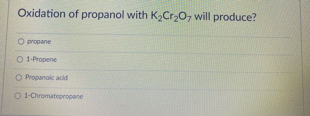 Oxidation of propanol with K,Cr2O7 will produce?
O propane
O 1-Propene
O Propanoic acid
O 1-Chromatepropane

