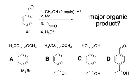 Br
H3CO LOCH3
A
MgBr
1. CH3OH (2 equiv), H+
2. Mg
3.
4. H30+
H3COOCH3
в
ОН
major organic
product?
НО. OH
C
OH
D
ОН