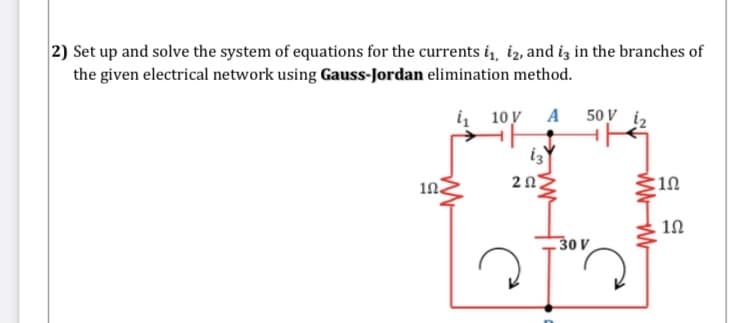 2) Set up and solve the system of equations for the currents i, iz, and iz in the branches of
the given electrical network using Gauss-Jordan elimination method.
i, 10 y
A 50 V iz
isY
20
1n.
:10
30 V
