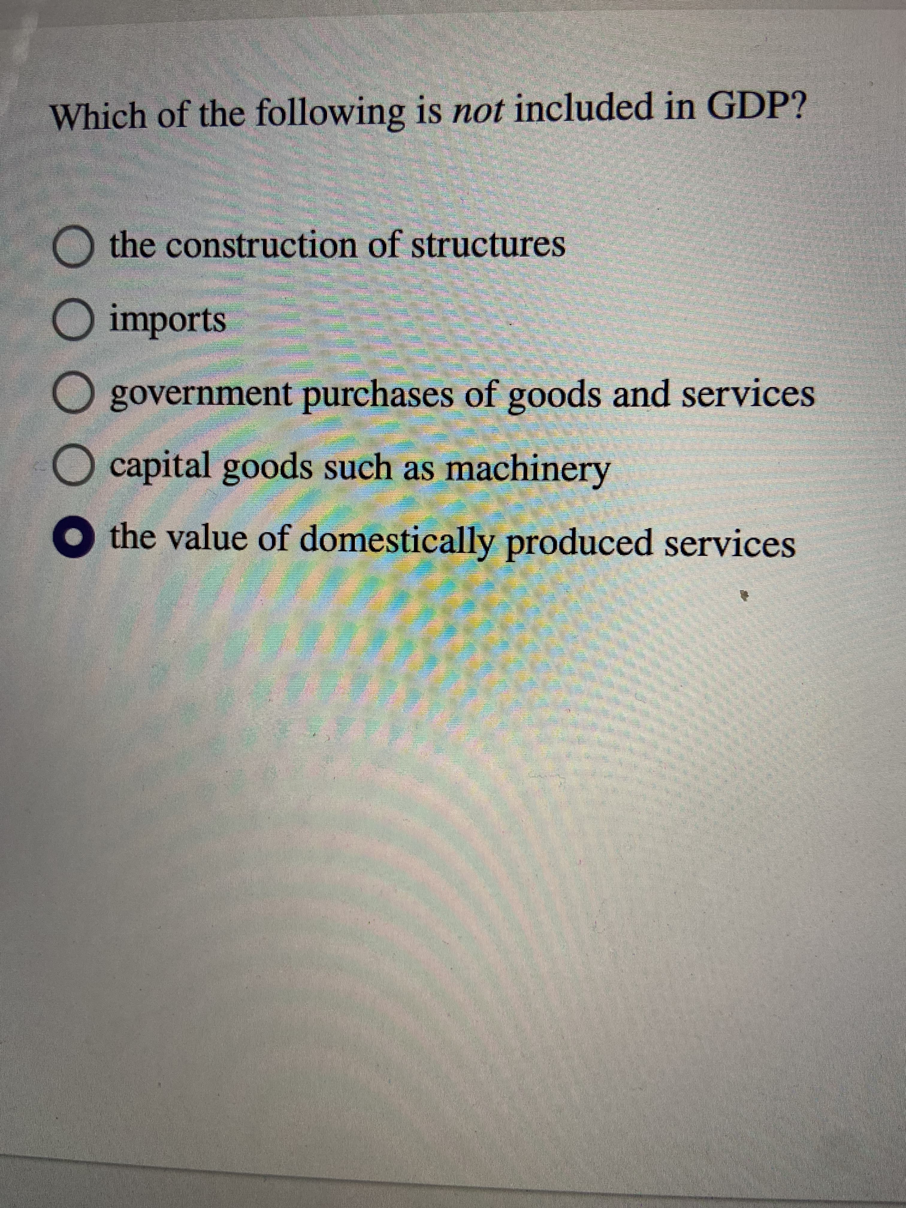 Which of the following is not included in GDP?
O the construction of structures
O imports
government purchases of goods and services
capital goods such as machinery
O the value of domestically produced services
