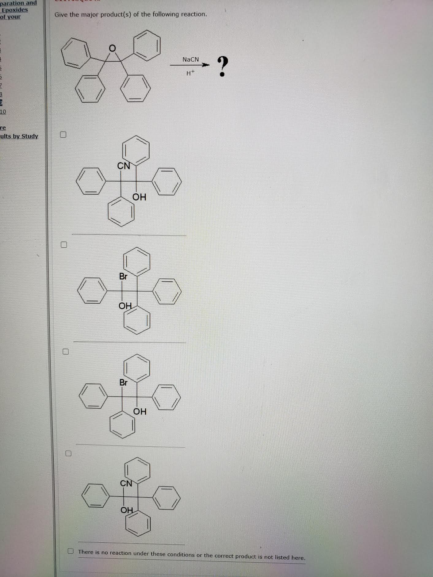 Give the major product(s) of the following reaction.
NaCN
ofe
of
CN
OH
Br
OH
Br
OH
CN
OH
O There is no reaction under these conditions or the correct product is not listed here.
