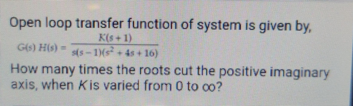 Open loop transfer function of system is given by,
X(s + 1)
Ge) His) =
How many times the roots cut the positive imaginary
axis, when Kis varied from 0 to co?
