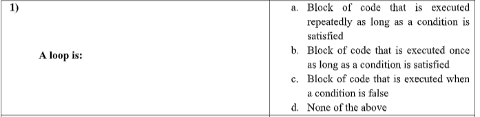 a. Block of code that is executed
repeatedly as long as a condition is
1)
satisfied
A loop is:
b. Block of code that is executed once
as long as a condition is satisfied
c. Block of code that is executed when
a condition is false
d. None of the above
