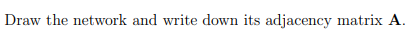 Draw the network and write down its adjacency matrix A.