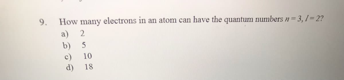 9.
How many electrons in an atom can have the quantum numbers n= 3, 1= 2?
a)
b)
5
c)
d)
10
18
