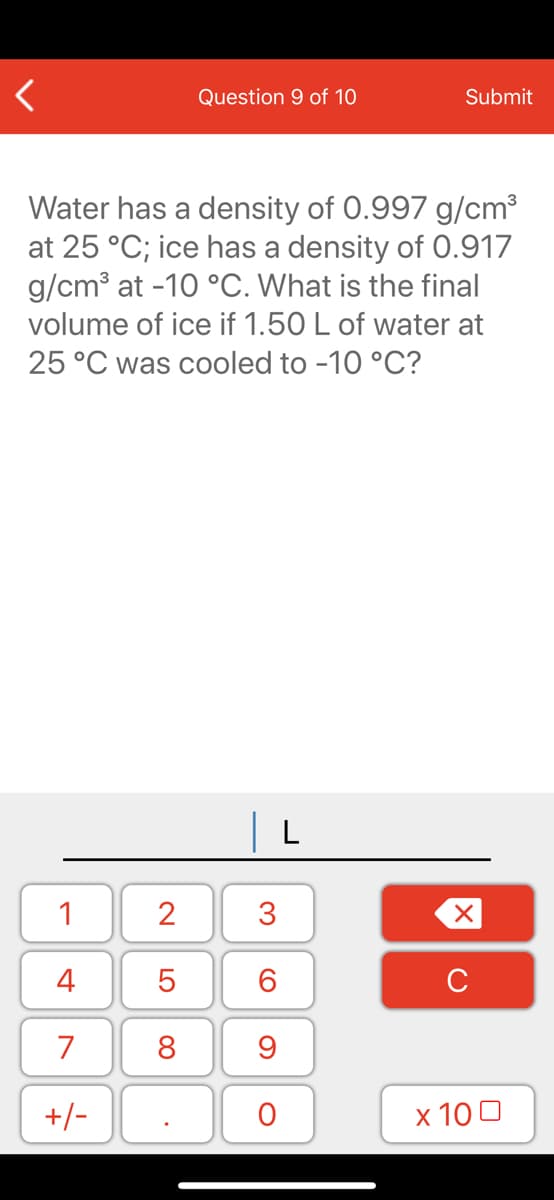 Water has a density of 0.997 g/cm3
at 25 °C; ice has a density of 0.917
g/cm³ at -10 °C. What is the final
volume of ice if 1.50 L of water at
25 °C was cooled to -10 °C?
