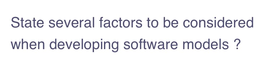 State several factors to be considered
when developing software models ?
